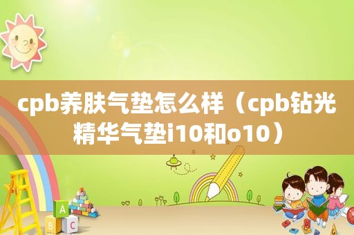 cpb养肤气垫怎么样（cpb钻光精华气垫i10和o10）