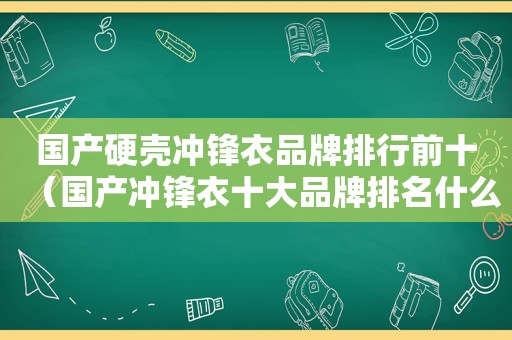 国产硬壳冲锋衣品牌排行前十（国产冲锋衣十大品牌排名什么牌子好）