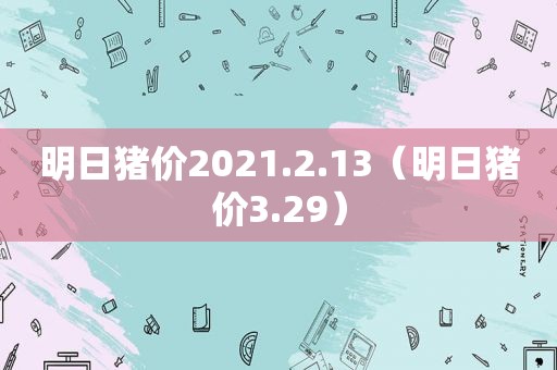 明日猪价2021.2.13（明日猪价3.29）