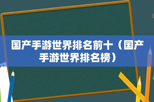 国产手游世界排名前十（国产手游世界排名榜）