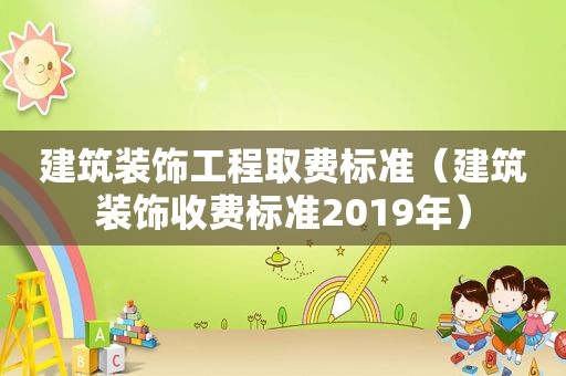 建筑装饰工程取费标准（建筑装饰收费标准2019年）