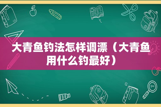 大青鱼钓法怎样调漂（大青鱼用什么钓最好）