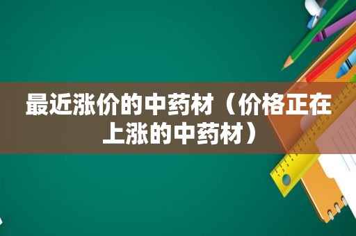 最近涨价的中药材（价格正在上涨的中药材）