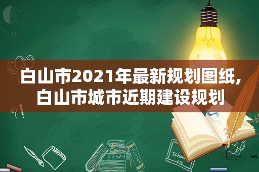 白山市2021年最新规划图纸,白山市城市近期建设规划