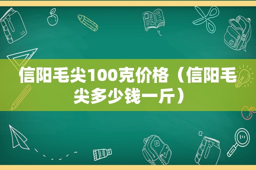 信阳毛尖100克价格（信阳毛尖多少钱一斤）