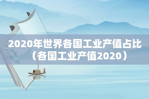 2020年世界各国工业产值占比（各国工业产值2020）