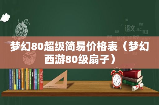 梦幻80超级简易价格表（梦幻西游80级扇子）