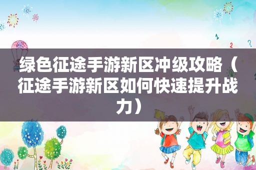 绿色征途手游新区冲级攻略（征途手游新区如何快速提升战力）