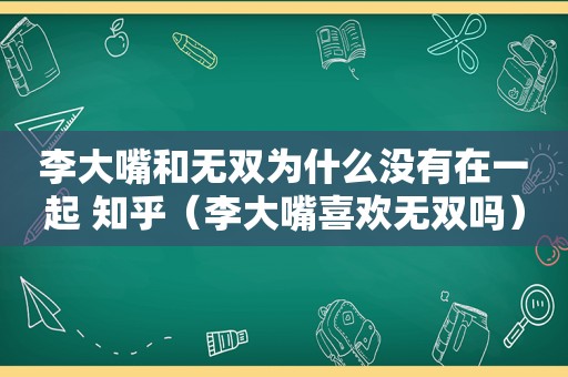 李大嘴和无双为什么没有在一起 知乎（李大嘴喜欢无双吗）