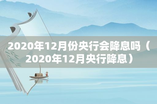 2020年12月份央行会降息吗（2020年12月央行降息）