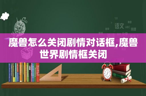 魔兽怎么关闭剧情对话框,魔兽世界剧情框关闭