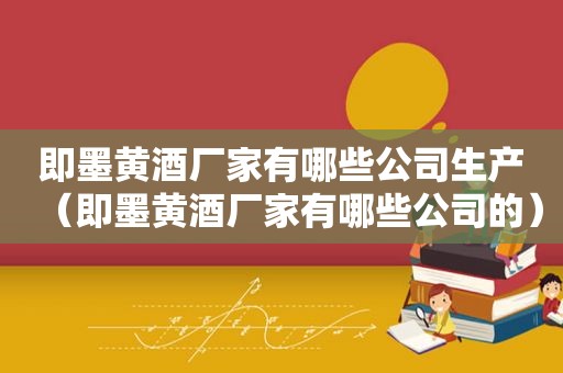 即墨黄酒厂家有哪些公司生产（即墨黄酒厂家有哪些公司的）