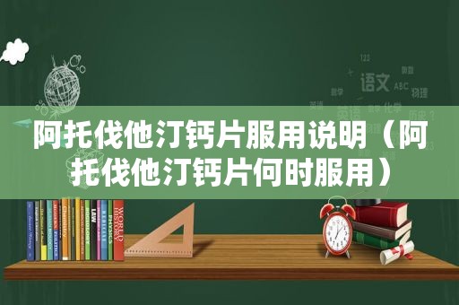 阿托伐他汀钙片服用说明（阿托伐他汀钙片何时服用）