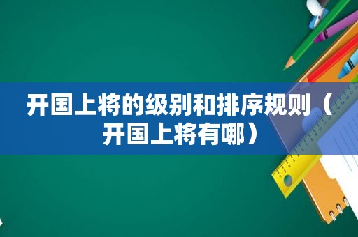 开国上将的级别和排序规则（开国上将有哪）