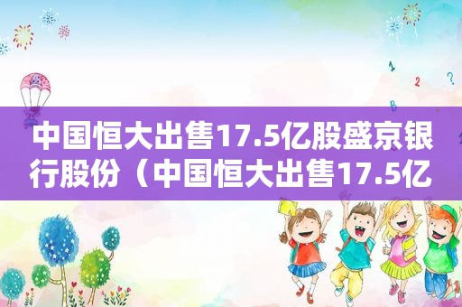 中国恒大出售17.5亿股盛京银行股份（中国恒大出售17.5亿股盛京银行股份多少）