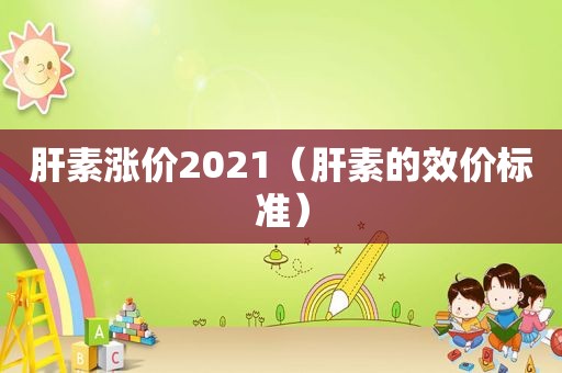 肝素涨价2021（肝素的效价标准）