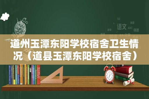 道州玉潭东阳学校宿舍卫生情况（道县玉潭东阳学校宿舍）