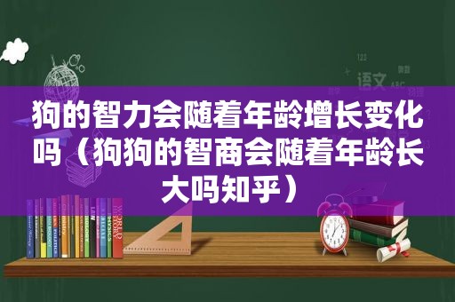 狗的智力会随着年龄增长变化吗（狗狗的智商会随着年龄长大吗知乎）