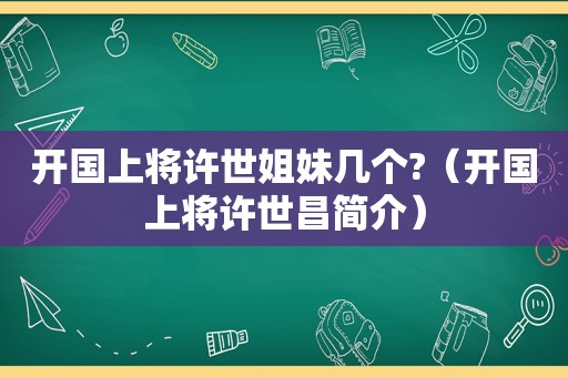 开国上将许世姐妹几个?（开国上将许世昌简介）