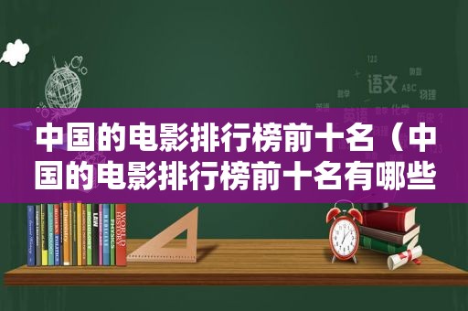 中国的电影排行榜前十名（中国的电影排行榜前十名有哪些）