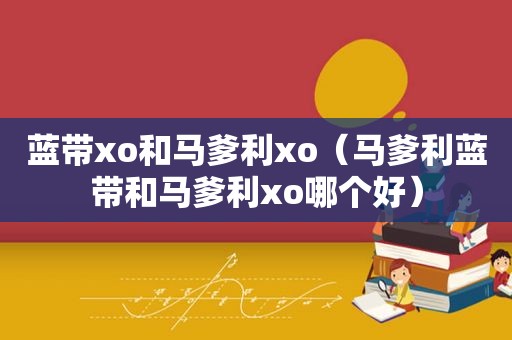 蓝带xo和马爹利xo（马爹利蓝带和马爹利xo哪个好）