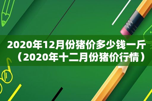 2020年12月份猪价多少钱一斤（2020年十二月份猪价行情）