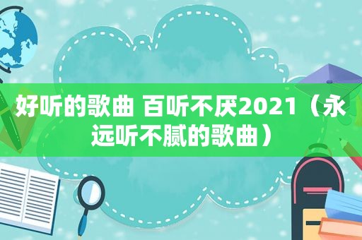 好听的歌曲 百听不厌2021（永远听不腻的歌曲）