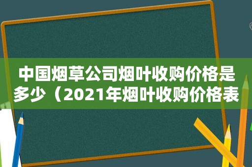 中国烟草公司烟叶收购价格是多少（2021年烟叶收购价格表）