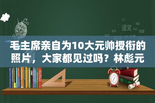 毛主席亲自为10大元帅授衔的照片，大家都见过吗？林彪元帅照威武