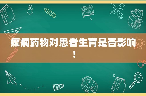 癫痫药物对患者生育是否影响！