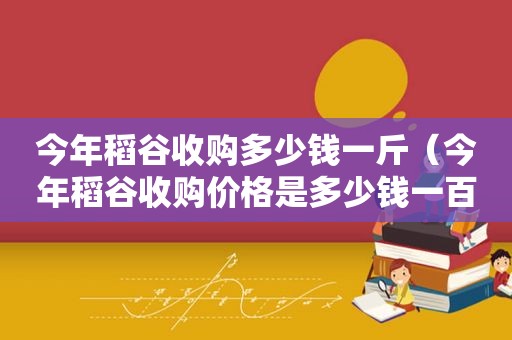 今年稻谷收购多少钱一斤（今年稻谷收购价格是多少钱一百斤）