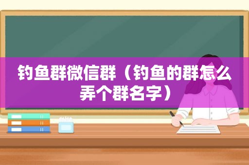 钓鱼群微信群（钓鱼的群怎么弄个群名字）