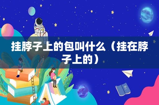 挂脖子上的包叫什么（挂在脖子上的）