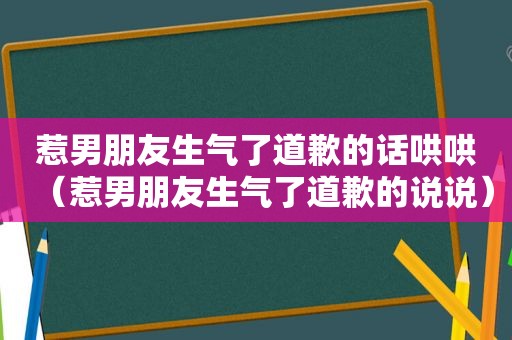 惹男朋友生气了道歉的话哄哄（惹男朋友生气了道歉的说说）