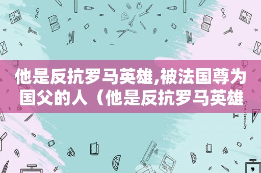 他是反抗罗马英雄,被法国尊为国父的人（他是反抗罗马英雄,被法国尊为国王）