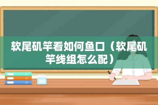 软尾矶竿看如何鱼口（软尾矶竿线组怎么配）