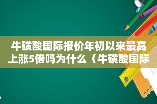 牛磺酸国际报价年初以来最高上涨5倍吗为什么（牛磺酸国际报价年初以来最高上涨5倍吗是真的吗）