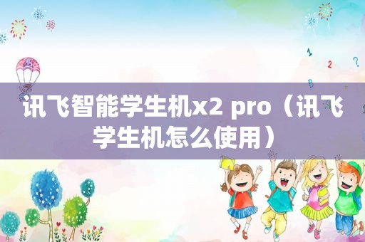 讯飞智能学生机x2 pro（讯飞学生机怎么使用）