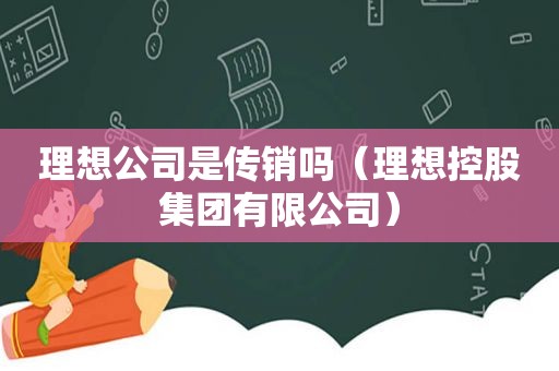 理想公司是传销吗（理想控股集团有限公司）