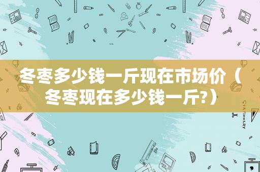 冬枣多少钱一斤现在市场价（冬枣现在多少钱一斤?）