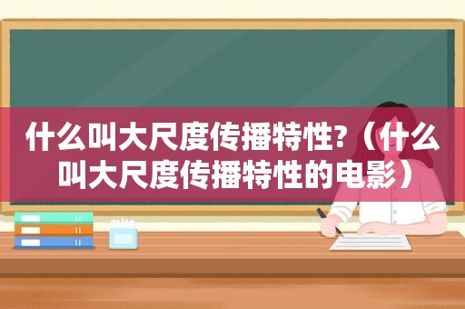 什么叫大尺度传播特性?（什么叫大尺度传播特性的电影）