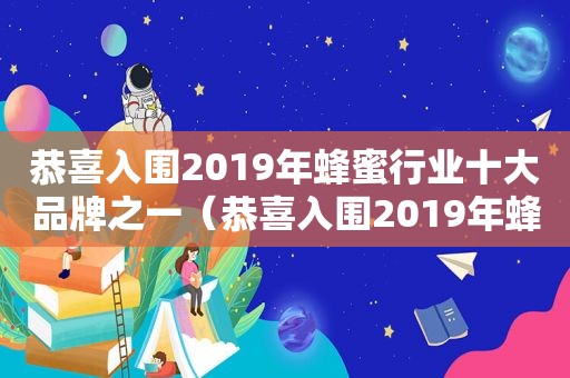 恭喜入围2019年蜂蜜行业十大品牌之一（恭喜入围2019年蜂蜜行业十大品牌是什么）