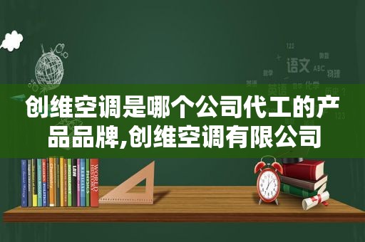 创维空调是哪个公司代工的产品品牌,创维空调有限公司