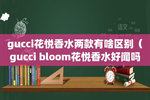 gucci花悦香水两款有啥区别（gucci bloom花悦香水好闻吗）