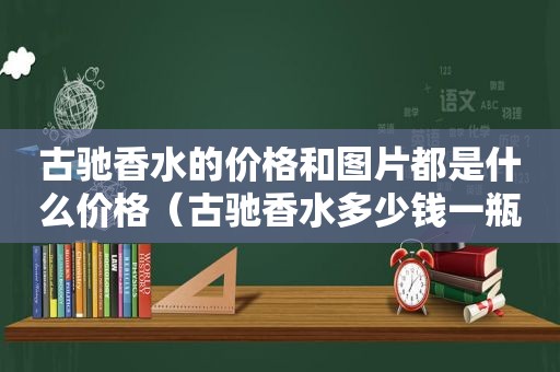 古驰香水的价格和图片都是什么价格（古驰香水多少钱一瓶）