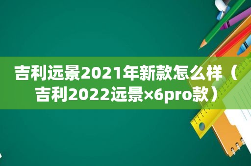 吉利远景2021年新款怎么样（吉利2022远景×6pro款）