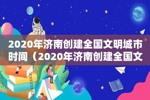 2020年济南创建全国文明城市时间（2020年济南创建全国文明城市实施方案）