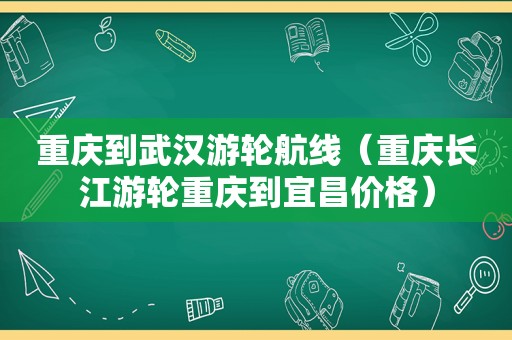 重庆到武汉游轮航线（重庆长江游轮重庆到宜昌价格）