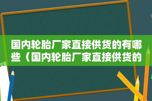 国内轮胎厂家直接供货的有哪些（国内轮胎厂家直接供货的公司）