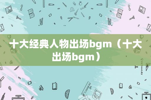 十大经典人物出场bgm（十大出场bgm）